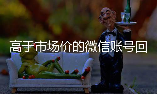 高于市场价的微信账号长期收购微信号回收价格表（微信号回收平台交易200）